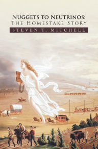 Title: Nuggets to Neutrinos: The Homestake Story, Author: Steven T. Mitchell