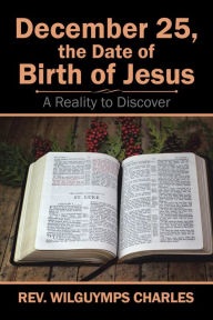 Title: December 25, the Date of Birth of Jesus: A Reality to Discover, Author: Rev. Wilguymps Charles