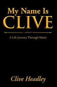 Title: My Name Is Clive: A Life Journey Through Music, Author: Clive Headley