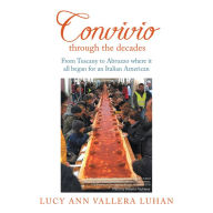 Title: Convivio Through the Decades: From Tuscany to Abruzzo Where It All Began for an Italian American, Author: Lucy Ann Vallera Luhan