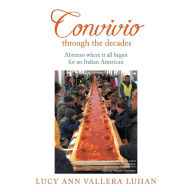 Title: Convivio Through the Decades: From Tuscany to Abruzzo Where It All Began for an Italian American, Author: Lucy Ann Vallera Luhan
