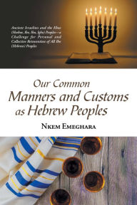 Title: Our Common Manners and Customs as Hebrew Peoples: Ancient Israelites and the Eboe (Heeboe, Ibo, Ibu, Igbo) Peoples--A Challenge for Personal and Collective Reinvention of All Ibo (Hebrew) Peoples, Author: Nkem Emeghara
