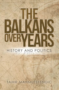 Title: The Balkans over Years: History and Politics, Author: Tahir Mahmutefendic