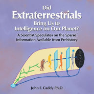 Title: Did Extraterrestrials Bring Us to Intelligence on Our Planet? a Scientist Speculates on the Sparse Information Available from Prehistory, Author: John F. Caddy Ph.D.