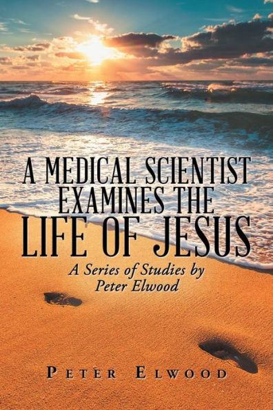 A Medical Scientist Examines the Life of Jesus: Series Studies by Peter Elwood