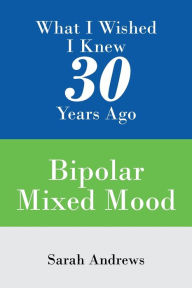 Title: What I Wished I Knew 30 Years Ago: Bipolar Mixed Mood, Author: Sarah Andrews