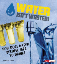 Title: Water Isn't Wasted!: How Does Water Become Safe to Drink?, Author: Riley Flynn