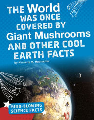 Title: The World Was Once Covered by Giant Mushrooms and Other Cool Earth Facts, Author: Kimberly M. Hutmacher