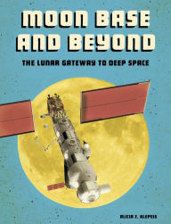 Title: Moon Base and Beyond: The Lunar Gateway to Deep Space, Author: Alicia Z. Klepeis