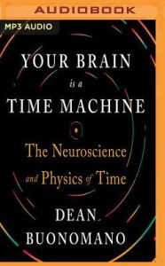 Title: Your Brain is a Time Machine: The Neuroscience and Physics of Time, Author: Dean Buonomano