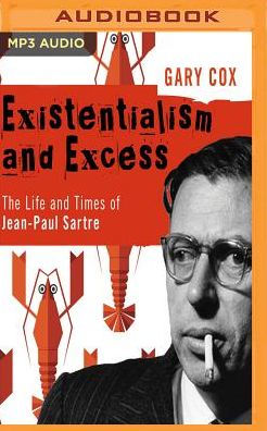 Existentialism and Excess: The Life and Times of Jean-Paul Sartre