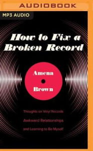 Title: How to Fix a Broken Record: Thoughts on Vinyl Records, Awkward Relationships, and Learning to Be Myself, Author: Amena Brown