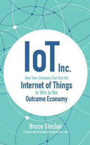 Title: IoT Inc.: How Your Company Can Use the Internet of Things to Win in the Outcome Economy, Author: Bruce Sinclair