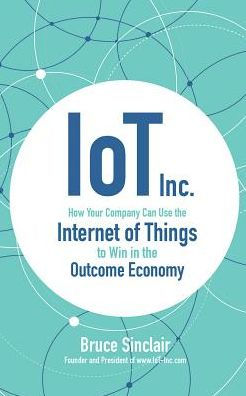 IoT Inc.: How Your Company Can Use the Internet of Things to Win in the Outcome Economy