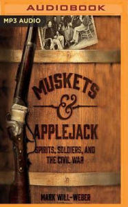 Title: Muskets & Applejack: Spirits, Soldiers, and the Civil War, Author: Mark Will-Weber