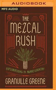 Title: The Mezcal Rush: Explorations in Agave Country, Author: Granville Greene