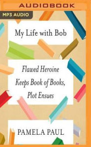 Title: My Life with Bob: Flawed Heroine Keeps Book of Books, Plot Ensues, Author: Pamela Paul