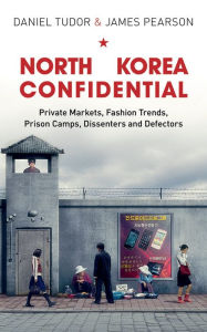 Title: North Korea Confidential: Private Markets, Fashion Trends, Prison Camps, Dissenters and Defectors, Author: Daniel Tudor