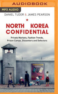 Title: North Korea Confidential: Private Markets, Fashion Trends, Prison Camps, Dissenters and Defectors, Author: Daniel Tudor