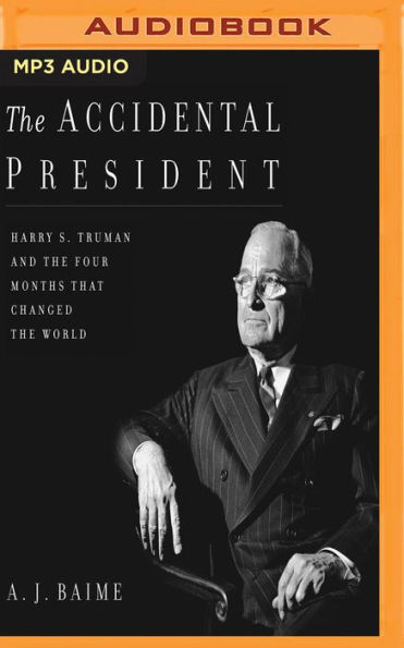 The Accidental President: Harry S. Truman and the Four Months that Changed the World