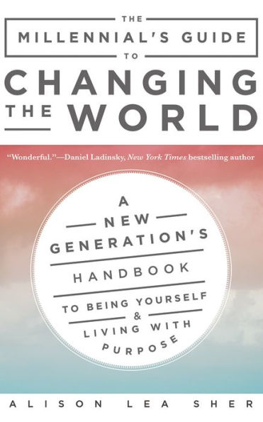 The Millennial's Guide to Changing the World: A New Generation's Handbook to Being Yourself and Living with Purpose