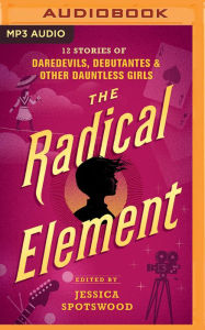 Title: The Radical Element: Twelve Stories of Daredevils, Debutants, and Other Dauntless Girls, Author: Jessica Spotswood (Editor)