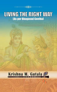 Title: Living the Right Way: As Per Bhagavad Geetha, Author: Krishna Gutala