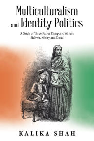 Title: Multiculturalism and Identity Politics: A Study of Three Parsee Diasporic Writers Sidhwa, Mistry and Desai, Author: Kalika Shah