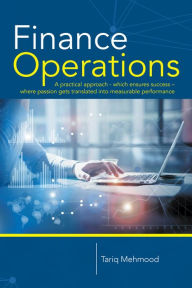 Title: Finance Operations: A Practical Approach - Which Ensures Success - Where Passion Gets Translated into Measurable Performance, Author: Tariq Mehmood