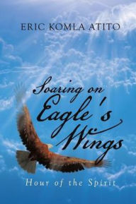 Title: Soaring on Eagle's Wings: Hour of the Spirit, Author: Eric Komla Atito