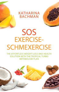 Title: Sos Exercise-Schmexercise: The Effortless Weight-Loss and Health Solution with the Tropical Turbo Metabolism Plan, Author: Katharina Bachman