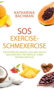 Title: Sos Exercise-Schmexercise: The Effortless Weight-Loss and Health Solution with the Tropical Turbo Metabolism Plan, Author: Katharina Bachman