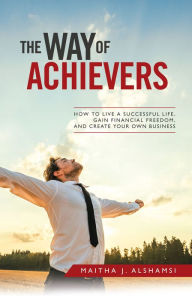 Title: The Way of Achievers: How to Live a Successful Life, Gain Financial Freedom, and Create Your Own Business, Author: Maitha J. Alshamsi