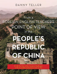 Title: From a Foreign English Teacher's Point of View in the People's Republic of China: It's by Far One of the Greatest Challenges of My Incredibly Industrious Life so Far, Author: Danny Teller