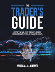 Title: The Trader's Guide: A Step-By-Step Guide on How to Generate Consistent Income from Trading in Forex and Commodities Markets, Author: Maitha J. Al Shamsi