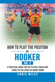 Title: How to Play the Position of Hooker (No. 2): A Practical Guide for the Player, Coach and Family in the Sport of Rugby Union, Author: Chris Miles
