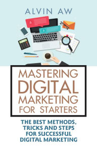 Title: Mastering Digital Marketing for Starters:: The Best Methods, Tricks and Steps for Successful Digital Marketing, Author: Alvin Aw