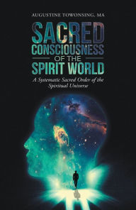 Title: Sacred Consciousness of the Spirit World: A Systematic Sacred Order of the Spiritual Universe, Author: Augustine Towonsing MA