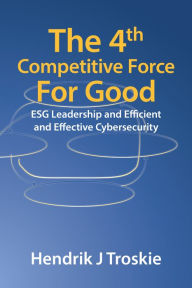 Title: The 4Th Competitive Force for Good: Esg Leadership and Efficient and Effective Cybersecurity, Author: Hendrik J Troskie