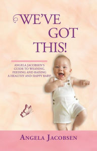 Title: We'Ve Got This!: Angela Jacobsen's Guide to Weaning, Feeding and Raising a Healthy and Happy Baby!, Author: Angela Jacobsen