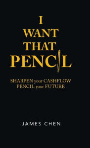 Title: I Want That Pencil: Sharpen Your Cashflow, Pencil Your Future., Author: James Chen