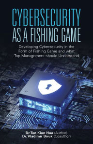 Title: Cybersecurity as a Fishing Game: Developing Cybersecurity in the Form of Fishing Game and What Top Management Should Understand, Author: Dr. Tan Kian Hua