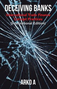 Title: Deceiving Banks: International Trade Finance Corrupt Practices (International Edition), Author: Arko A