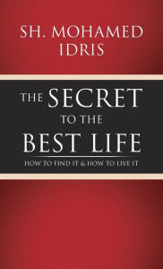 Title: The Secret to the Best Life: How to Find It & How to Live It, Author: Sh Mohamed Idris