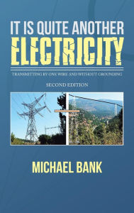 Title: It Is Quite Another Electricity: Transmitting by One Wire and Without Grounding, Author: Michael Bank