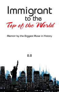 Title: Immigrant to the Top of the World: Memoir by the Biggest Muse in History, Author: B B