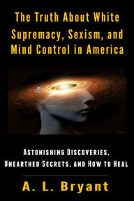 Title: The Truth About White Supremacy, Sexism, And Mind Control in America: Astonishing Discoveries, Unearthed Secrets, And How to Heal, Author: Norman White