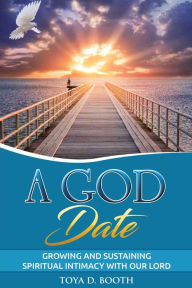 Title: A God Date: Growing and Sustaining Spiritual Intimacy With Our Lord, Author: Toya D. Booth