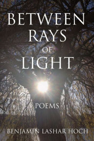 Title: Between Rays of Light: Poems, Author: Benjamin Lashar Hoch