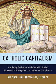 Title: Catholic Capitalism: Applying Scripture and Catholic Social Doctrine in Everyday Life, Work And, Author: Richard Paul Hirtreiter